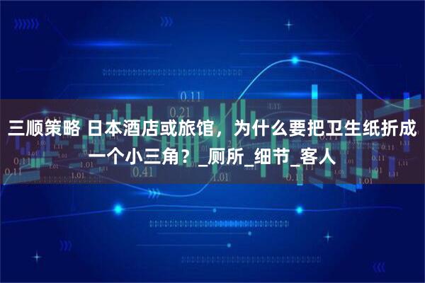 三顺策略 日本酒店或旅馆，为什么要把卫生纸折成一个小三角？_厕所_细节_客人