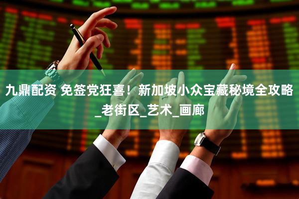 九鼎配资 免签党狂喜！新加坡小众宝藏秘境全攻略_老街区_艺术_画廊