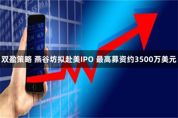 双盈策略 燕谷坊拟赴美IPO 最高募资约3500万美元
