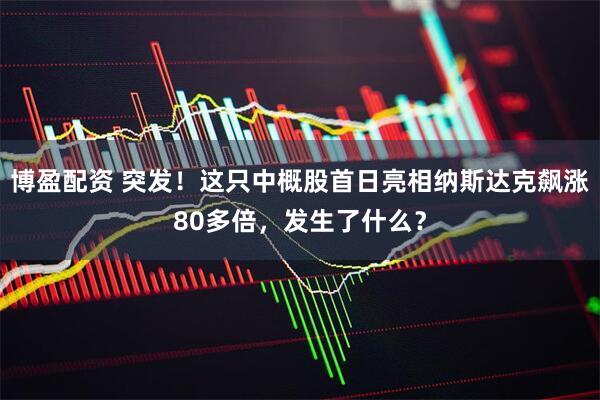博盈配资 突发！这只中概股首日亮相纳斯达克飙涨80多倍，发生了什么？