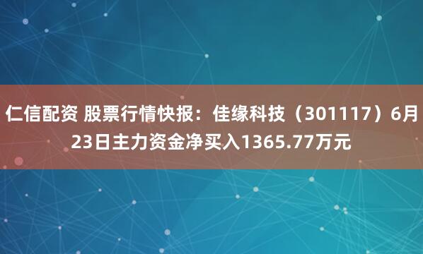 仁信配资 股票行情快报：佳缘科技（301117）6月23日主力资金净买入1365.77万元