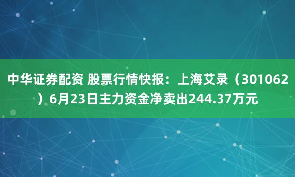 中华证券配资 股票行情快报：上海艾录（301062）6月23日主力资金净卖出244.37万元