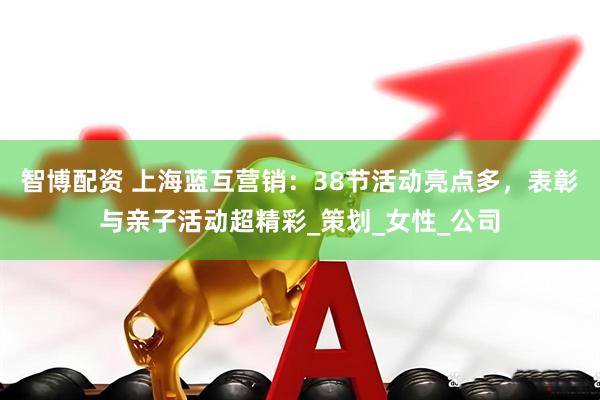 智博配资 上海蓝互营销：38节活动亮点多，表彰与亲子活动超精彩_策划_女性_公司