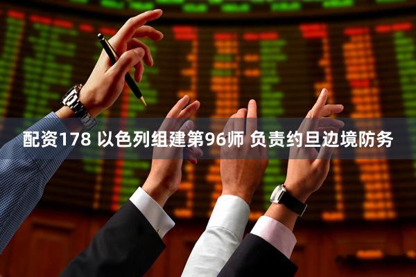 配资178 以色列组建第96师 负责约旦边境防务