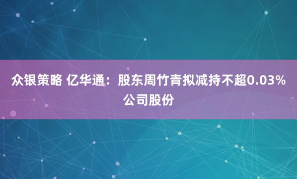众银策略 亿华通：股东周竹青拟减持不超0.03%公司股份