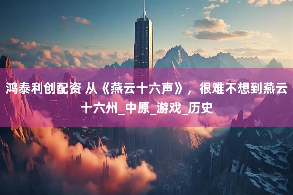 鸿泰利创配资 从《燕云十六声》，很难不想到燕云十六州_中原_游戏_历史