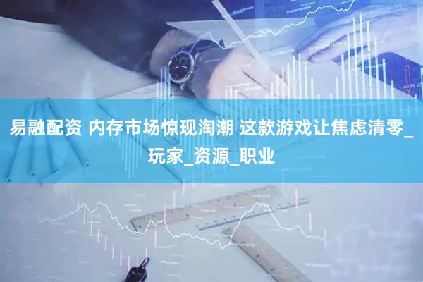 易融配资 内存市场惊现淘潮 这款游戏让焦虑清零_玩家_资源_职业