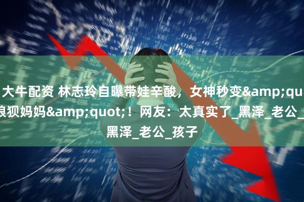 大牛配资 林志玲自曝带娃辛酸，女神秒变&quot;狼狈妈妈&quot;！网友：太真实了_黑泽_老公_孩子