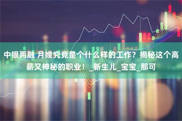 中银两融 月嫂究竟是个什么样的工作？揭秘这个高薪又神秘的职业！_新生儿_宝宝_那可
