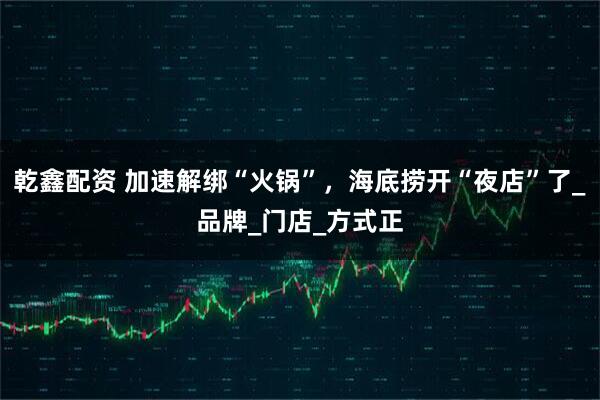 乾鑫配资 加速解绑“火锅”，海底捞开“夜店”了_品牌_门店_方式正