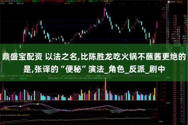 鼎盛宝配资 以法之名,比陈胜龙吃火锅不蘸酱更绝的是,张译的“便秘”演法_角色_反派_剧中