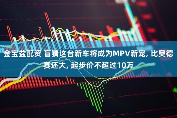 金宝盆配资 盲猜这台新车将成为MPV新宠, 比奥德赛还大, 起步价不超过10万