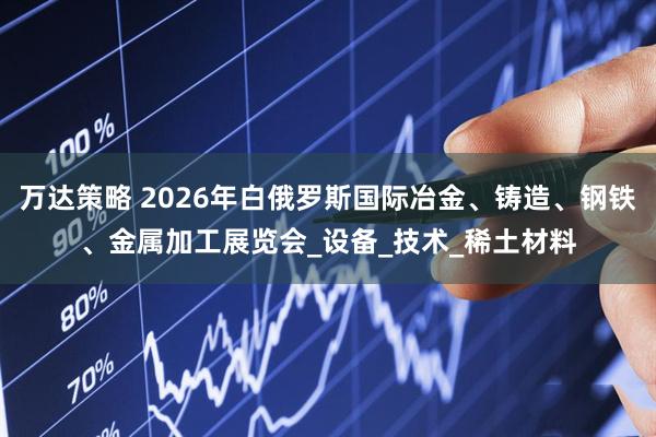 万达策略 2026年白俄罗斯国际冶金、铸造、钢铁、金属加工展览会_设备_技术_稀土材料