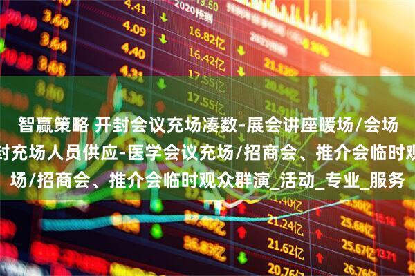 智赢策略 开封会议充场凑数-展会讲座暖场/会场协助/员工充场暖，开封充场人员供应-医学会议充场/招商会、推介会临时观众群演_活动_专业_服务