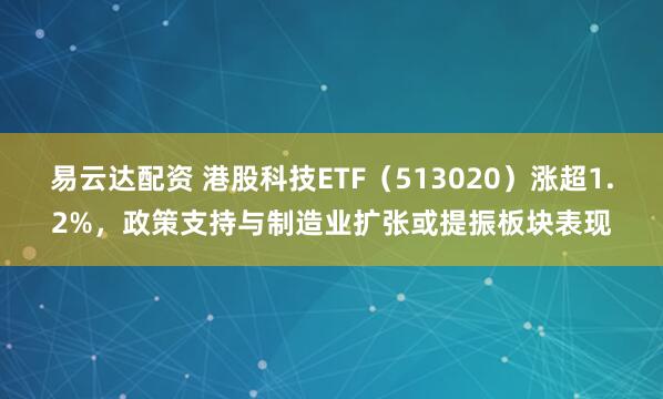 易云达配资 港股科技ETF（513020）涨超1.2%，政策支持与制造业扩张或提振板块表现