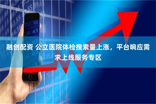 融创配资 公立医院体检搜索量上涨，平台响应需求上线服务专区