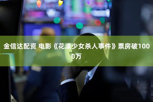 金信达配资 电影《花漾少女杀人事件》票房破1000万