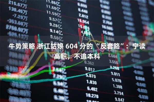 牛势策略 浙江姑娘 604 分的 “反套路”：宁读高职，不追本科