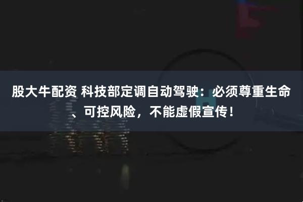 股大牛配资 科技部定调自动驾驶：必须尊重生命、可控风险，不能虚假宣传！