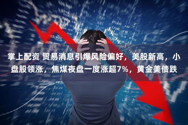 掌上配资 贸易消息引爆风险偏好，美股新高，小盘股领涨，焦煤夜盘一度涨超7%，黄金美债跌