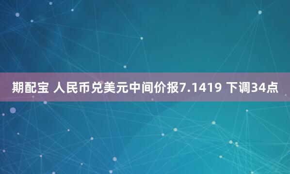 期配宝 人民币兑美元中间价报7.1419 下调34点