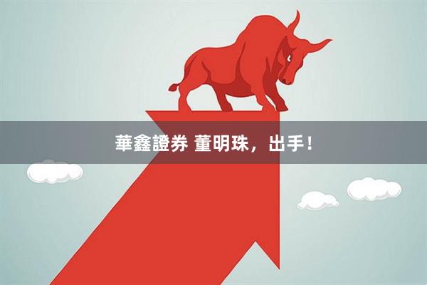 華鑫證券 董明珠，出手！