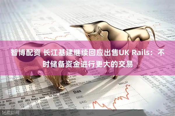 智博配资 长江基建继续回应出售UK Rails：不时储备资金进行更大的交易