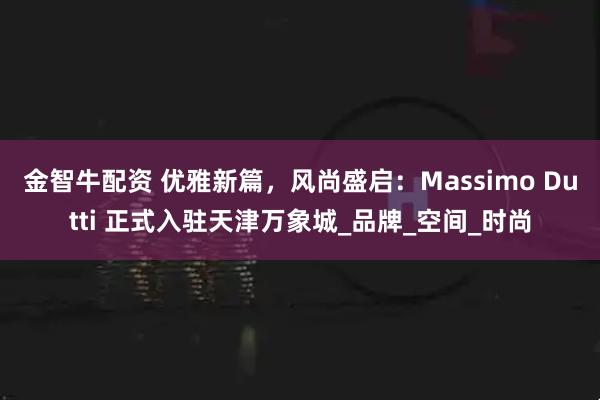 金智牛配资 优雅新篇，风尚盛启：Massimo Dutti 正式入驻天津万象城_品牌_空间_时尚
