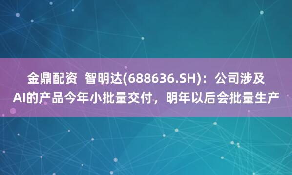 金鼎配资  智明达(688636.SH)：公司涉及AI的产品今年小批量交付，明年以后会批量生产