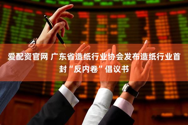 爱配资官网 广东省造纸行业协会发布造纸行业首封“反内卷”倡议书