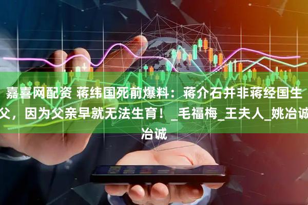 嘉喜网配资 蒋纬国死前爆料：蒋介石并非蒋经国生父，因为父亲早就无法生育！_毛福梅_王夫人_姚冶诚