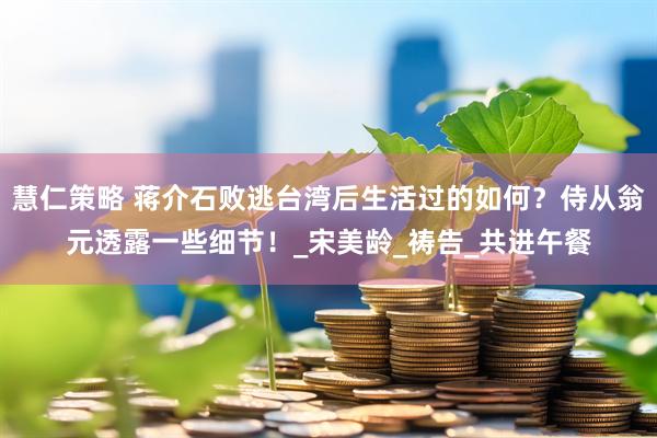 慧仁策略 蒋介石败逃台湾后生活过的如何？侍从翁元透露一些细节！_宋美龄_祷告_共进午餐