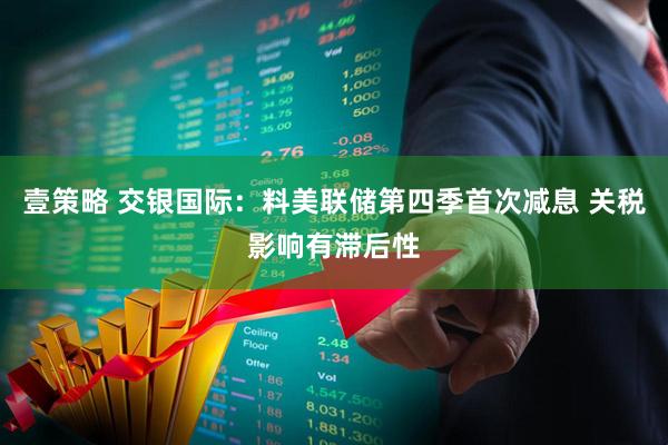 壹策略 交银国际：料美联储第四季首次减息 关税影响有滞后性