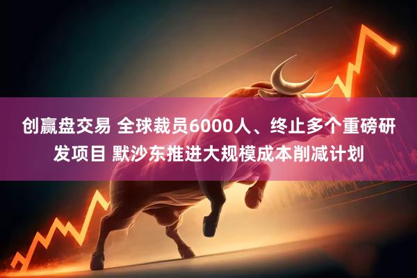 创赢盘交易 全球裁员6000人、终止多个重磅研发项目 默沙东推进大规模成本削减计划