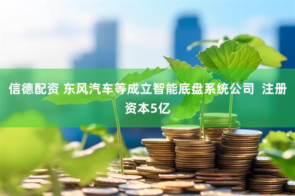 信德配资 东风汽车等成立智能底盘系统公司  注册资本5亿