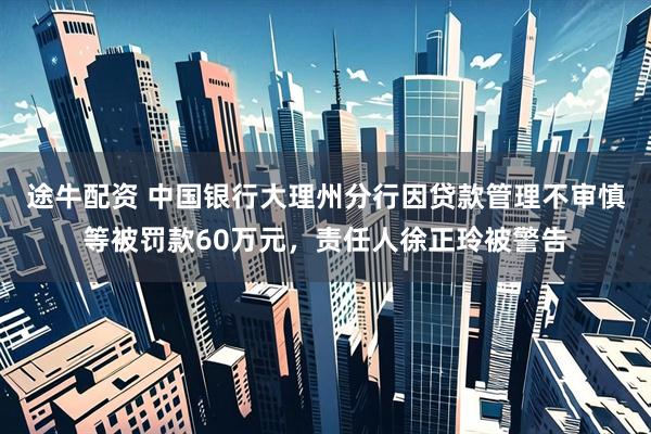 途牛配资 中国银行大理州分行因贷款管理不审慎等被罚款60万元，责任人徐正玲被警告