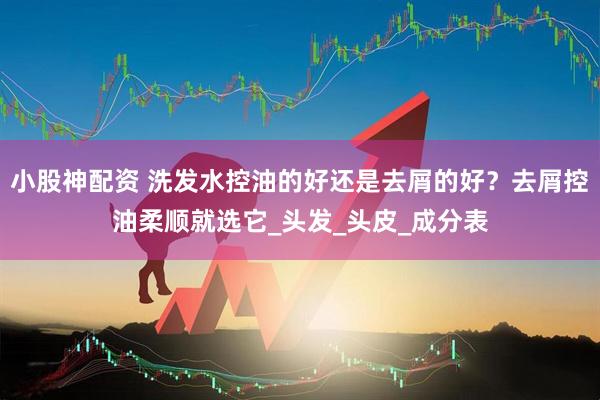 小股神配资 洗发水控油的好还是去屑的好？去屑控油柔顺就选它_头发_头皮_成分表