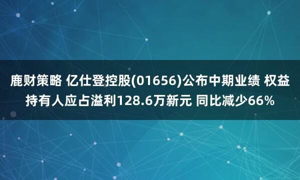 鹿财策略 亿仕登控股(01656)公布中期业绩 权益持有人应占溢利128.6万新元 同比减少66%