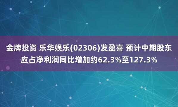 金牌投资 乐华娱乐(02306)发盈喜 预计中期股东应占净利润同比增加约62.3%至127.3%